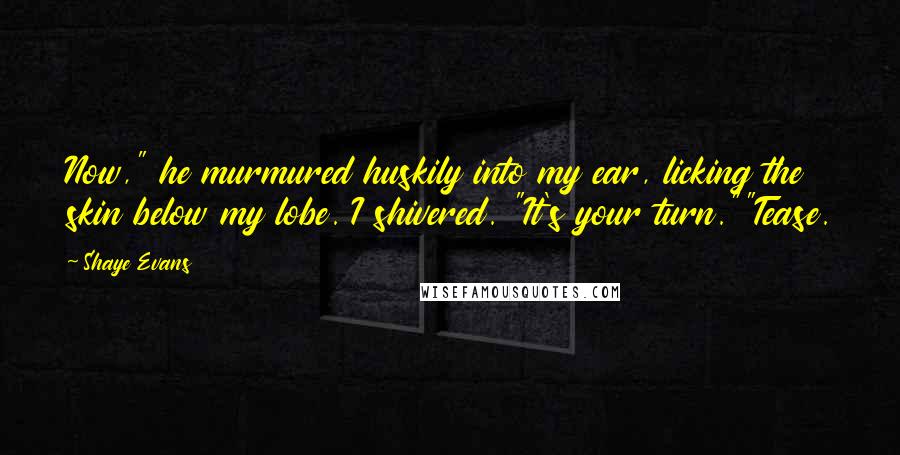 Shaye Evans Quotes: Now," he murmured huskily into my ear, licking the skin below my lobe. I shivered. "It's your turn.""Tease.