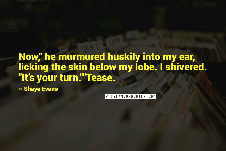 Shaye Evans Quotes: Now," he murmured huskily into my ear, licking the skin below my lobe. I shivered. "It's your turn.""Tease.