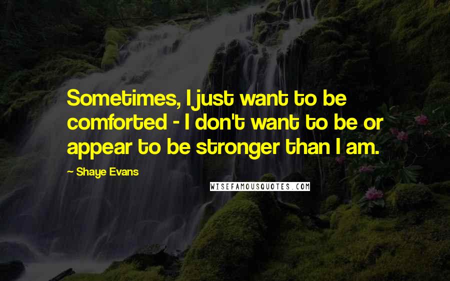 Shaye Evans Quotes: Sometimes, I just want to be comforted - I don't want to be or appear to be stronger than I am.