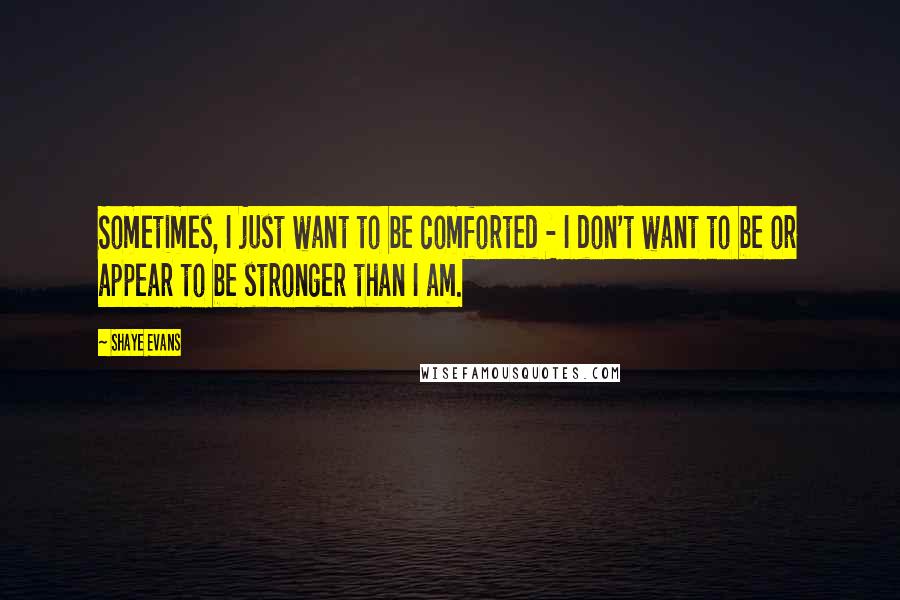 Shaye Evans Quotes: Sometimes, I just want to be comforted - I don't want to be or appear to be stronger than I am.