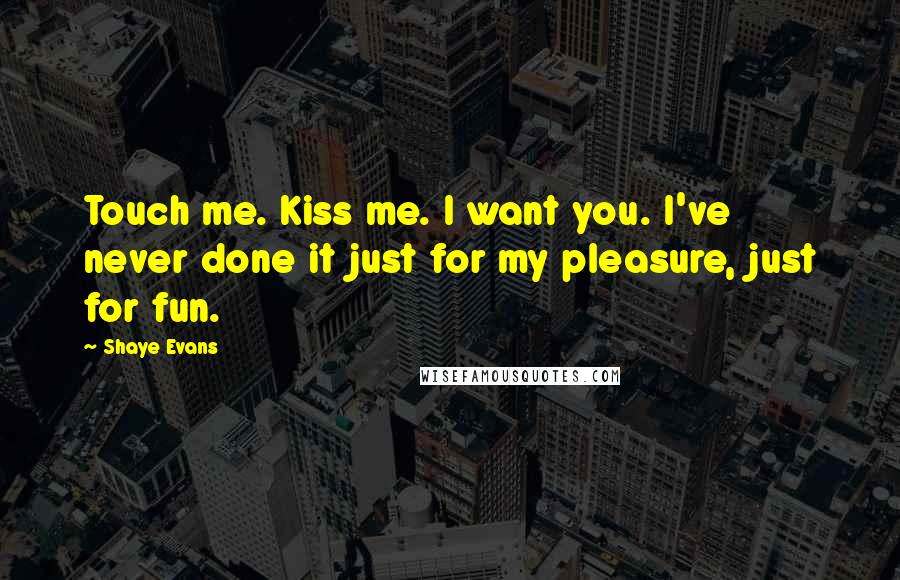 Shaye Evans Quotes: Touch me. Kiss me. I want you. I've never done it just for my pleasure, just for fun.