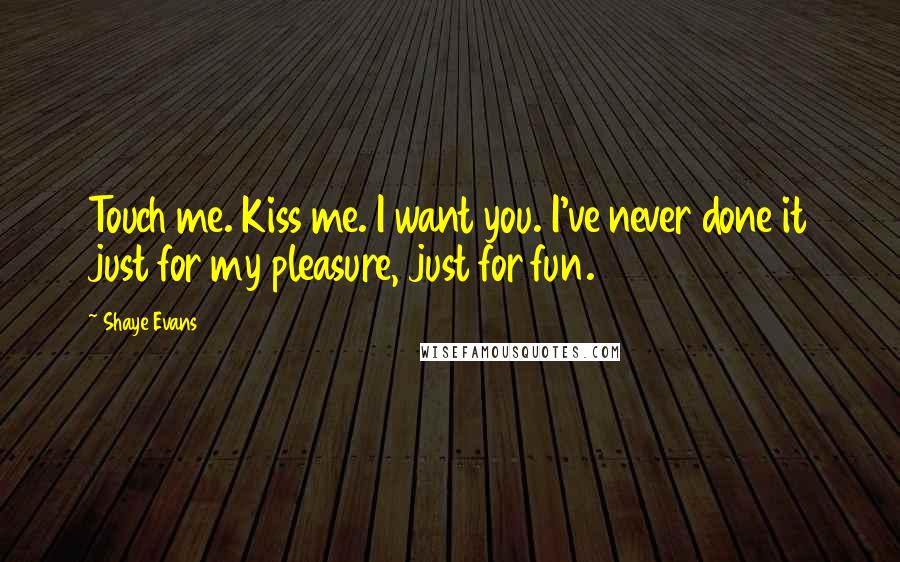 Shaye Evans Quotes: Touch me. Kiss me. I want you. I've never done it just for my pleasure, just for fun.