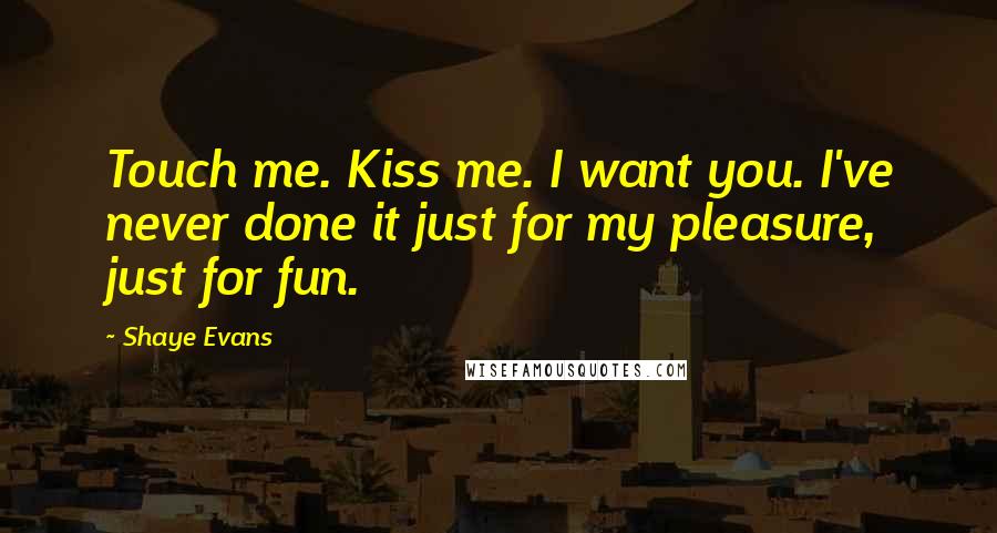 Shaye Evans Quotes: Touch me. Kiss me. I want you. I've never done it just for my pleasure, just for fun.