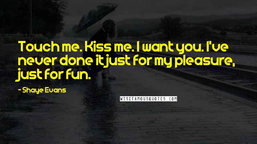 Shaye Evans Quotes: Touch me. Kiss me. I want you. I've never done it just for my pleasure, just for fun.