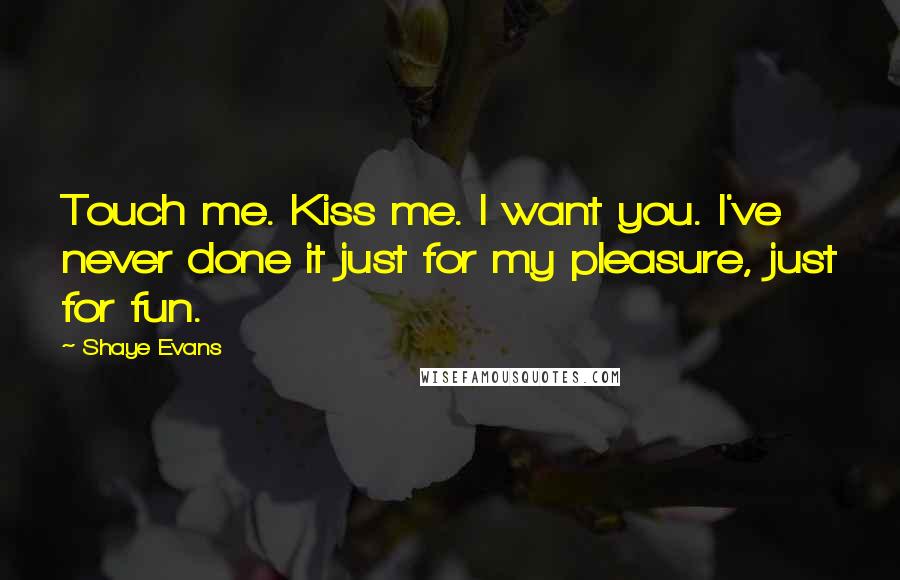 Shaye Evans Quotes: Touch me. Kiss me. I want you. I've never done it just for my pleasure, just for fun.
