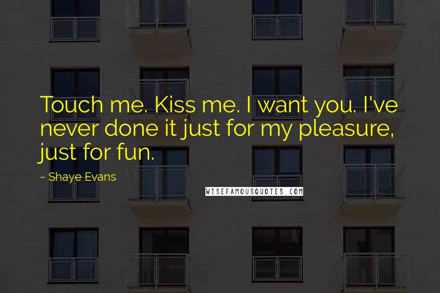 Shaye Evans Quotes: Touch me. Kiss me. I want you. I've never done it just for my pleasure, just for fun.