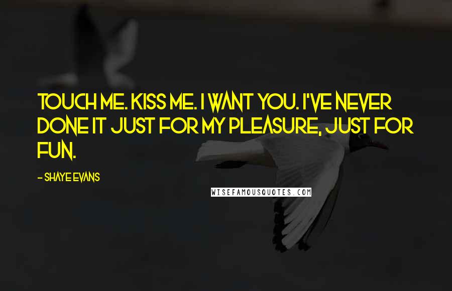 Shaye Evans Quotes: Touch me. Kiss me. I want you. I've never done it just for my pleasure, just for fun.