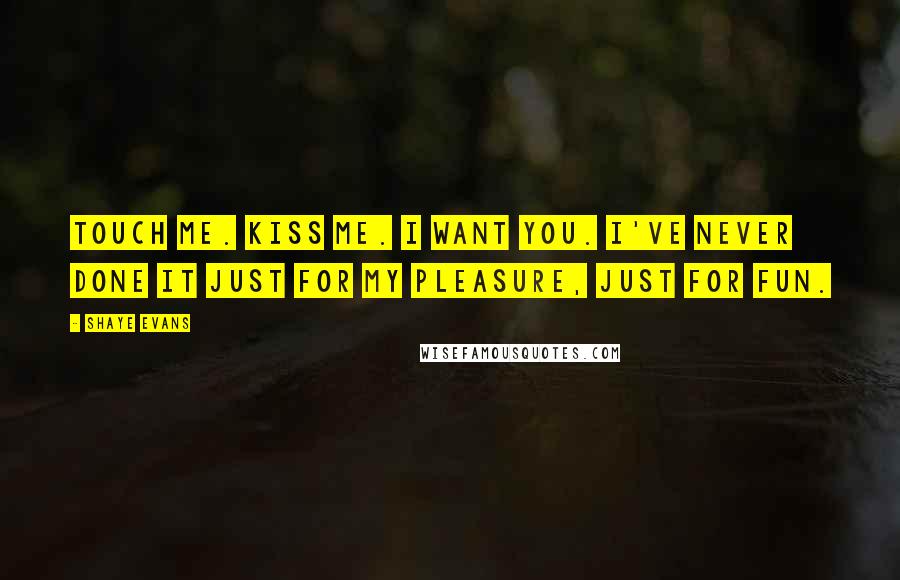 Shaye Evans Quotes: Touch me. Kiss me. I want you. I've never done it just for my pleasure, just for fun.