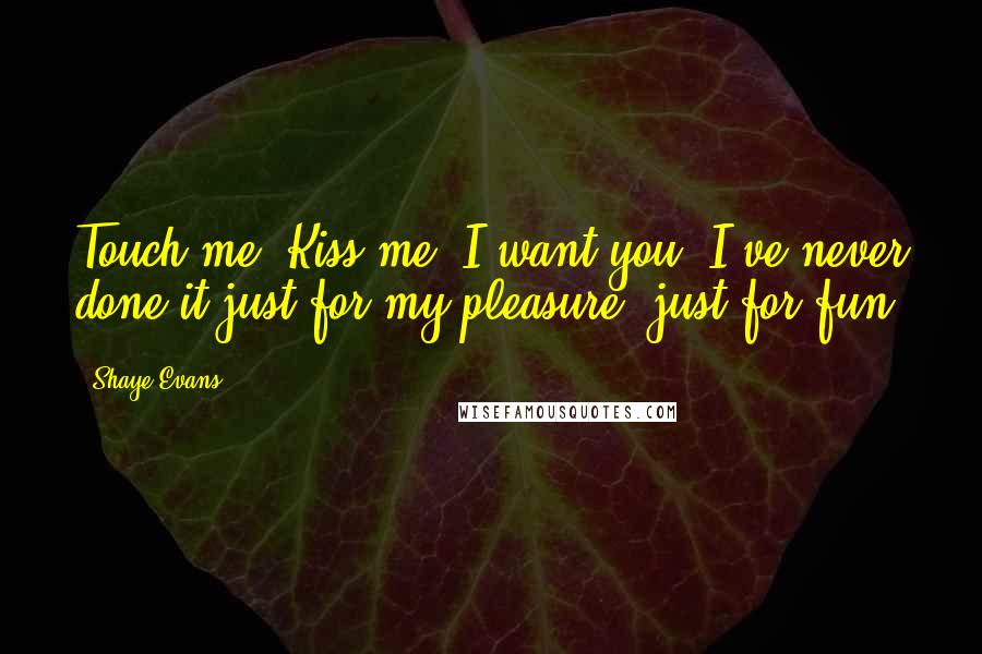 Shaye Evans Quotes: Touch me. Kiss me. I want you. I've never done it just for my pleasure, just for fun.