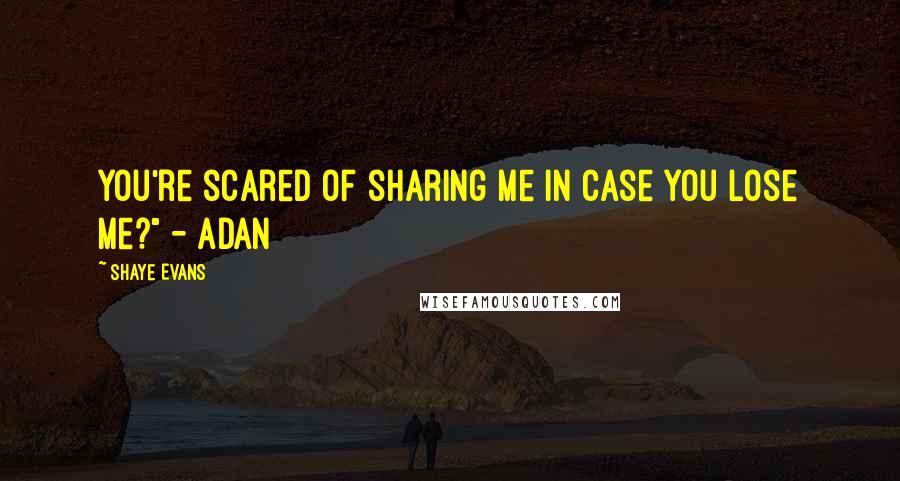 Shaye Evans Quotes: You're scared of sharing me in case you lose me?" - Adan