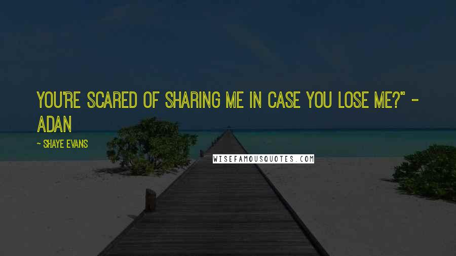 Shaye Evans Quotes: You're scared of sharing me in case you lose me?" - Adan