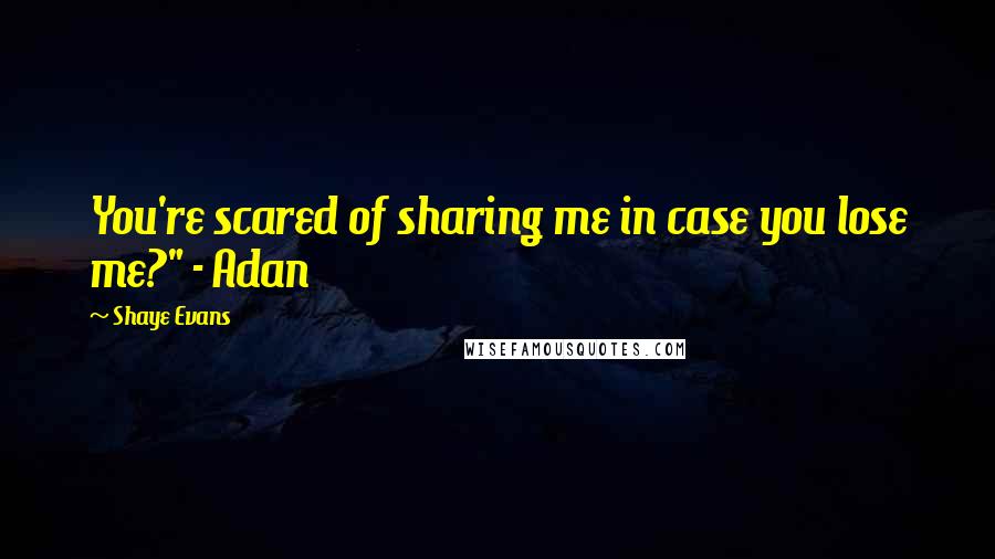 Shaye Evans Quotes: You're scared of sharing me in case you lose me?" - Adan