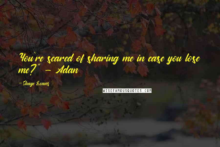Shaye Evans Quotes: You're scared of sharing me in case you lose me?" - Adan