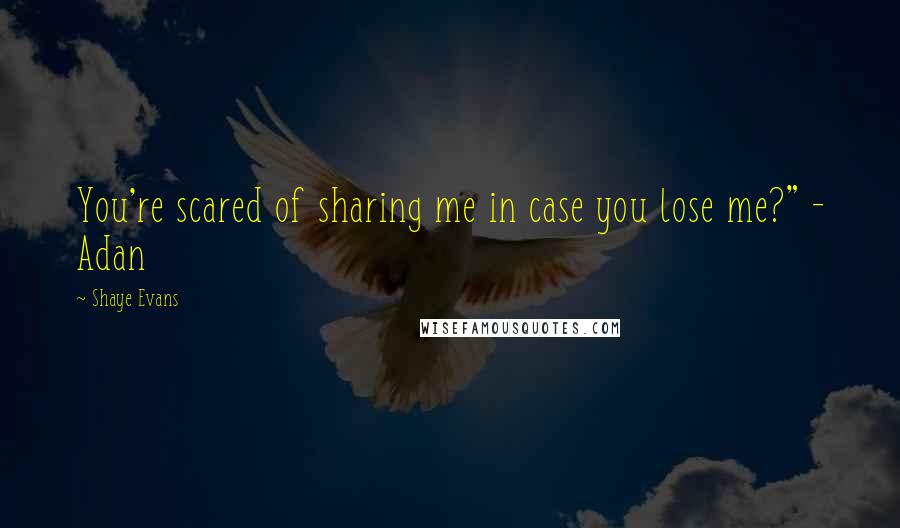 Shaye Evans Quotes: You're scared of sharing me in case you lose me?" - Adan