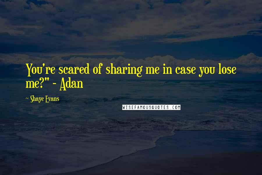 Shaye Evans Quotes: You're scared of sharing me in case you lose me?" - Adan