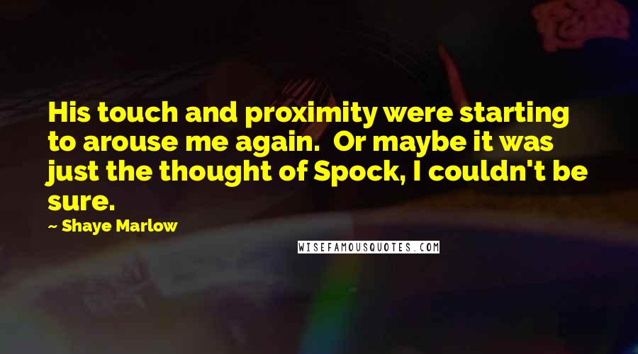 Shaye Marlow Quotes: His touch and proximity were starting to arouse me again. Or maybe it was just the thought of Spock, I couldn't be sure.