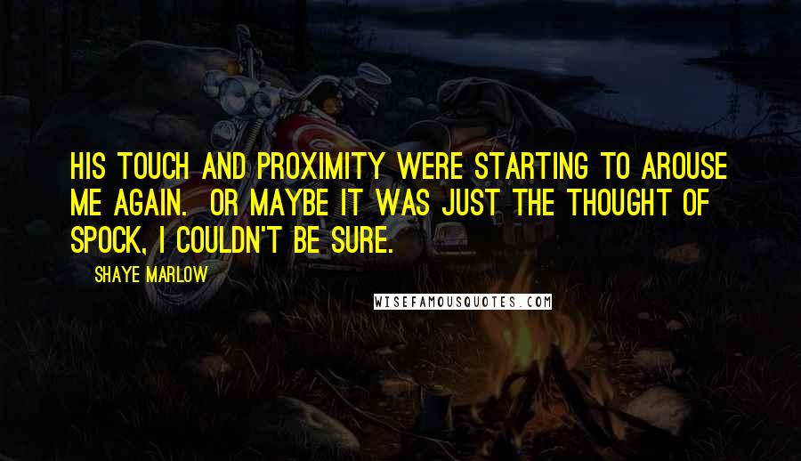 Shaye Marlow Quotes: His touch and proximity were starting to arouse me again. Or maybe it was just the thought of Spock, I couldn't be sure.