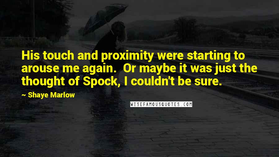 Shaye Marlow Quotes: His touch and proximity were starting to arouse me again. Or maybe it was just the thought of Spock, I couldn't be sure.