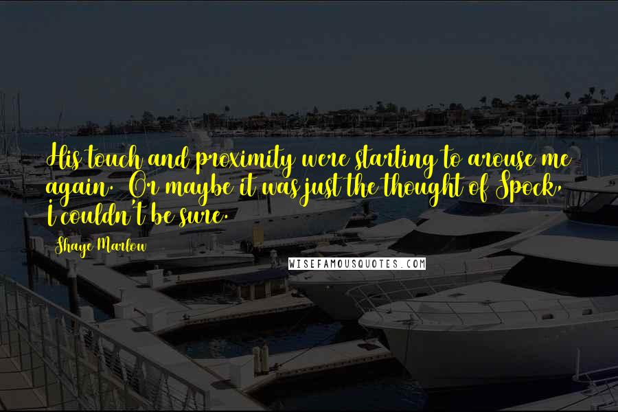 Shaye Marlow Quotes: His touch and proximity were starting to arouse me again. Or maybe it was just the thought of Spock, I couldn't be sure.