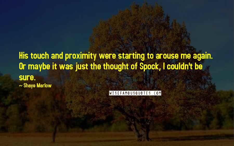 Shaye Marlow Quotes: His touch and proximity were starting to arouse me again. Or maybe it was just the thought of Spock, I couldn't be sure.
