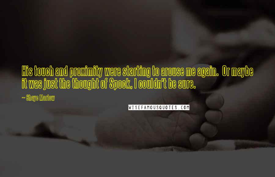 Shaye Marlow Quotes: His touch and proximity were starting to arouse me again. Or maybe it was just the thought of Spock, I couldn't be sure.