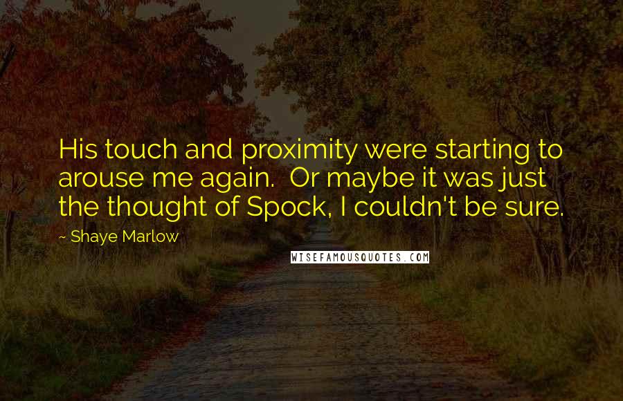 Shaye Marlow Quotes: His touch and proximity were starting to arouse me again. Or maybe it was just the thought of Spock, I couldn't be sure.