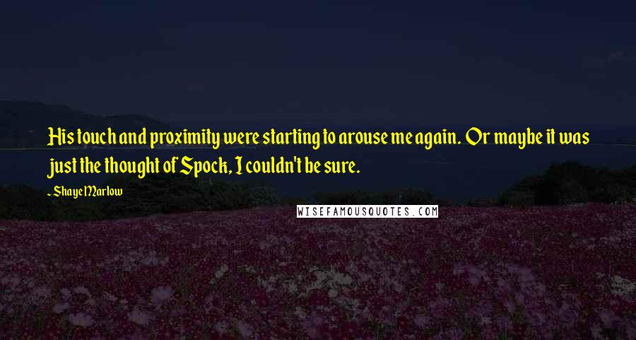 Shaye Marlow Quotes: His touch and proximity were starting to arouse me again. Or maybe it was just the thought of Spock, I couldn't be sure.