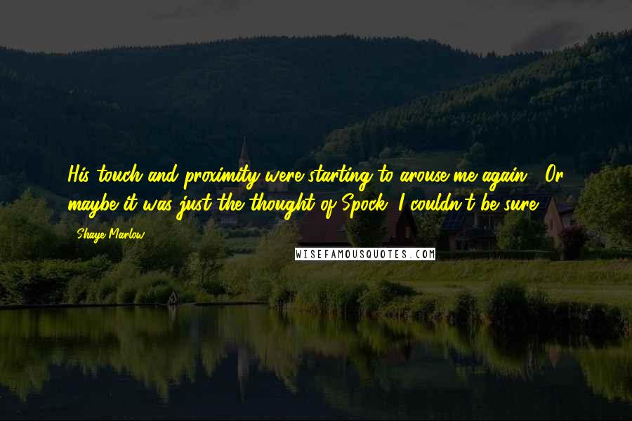 Shaye Marlow Quotes: His touch and proximity were starting to arouse me again. Or maybe it was just the thought of Spock, I couldn't be sure.