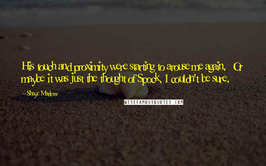 Shaye Marlow Quotes: His touch and proximity were starting to arouse me again. Or maybe it was just the thought of Spock, I couldn't be sure.
