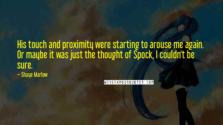 Shaye Marlow Quotes: His touch and proximity were starting to arouse me again. Or maybe it was just the thought of Spock, I couldn't be sure.