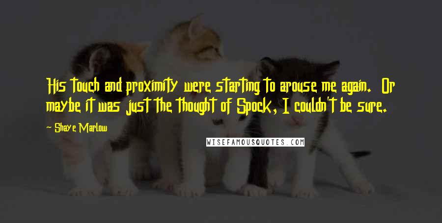 Shaye Marlow Quotes: His touch and proximity were starting to arouse me again. Or maybe it was just the thought of Spock, I couldn't be sure.
