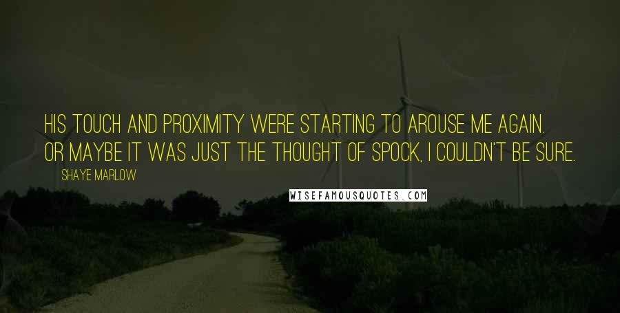 Shaye Marlow Quotes: His touch and proximity were starting to arouse me again. Or maybe it was just the thought of Spock, I couldn't be sure.