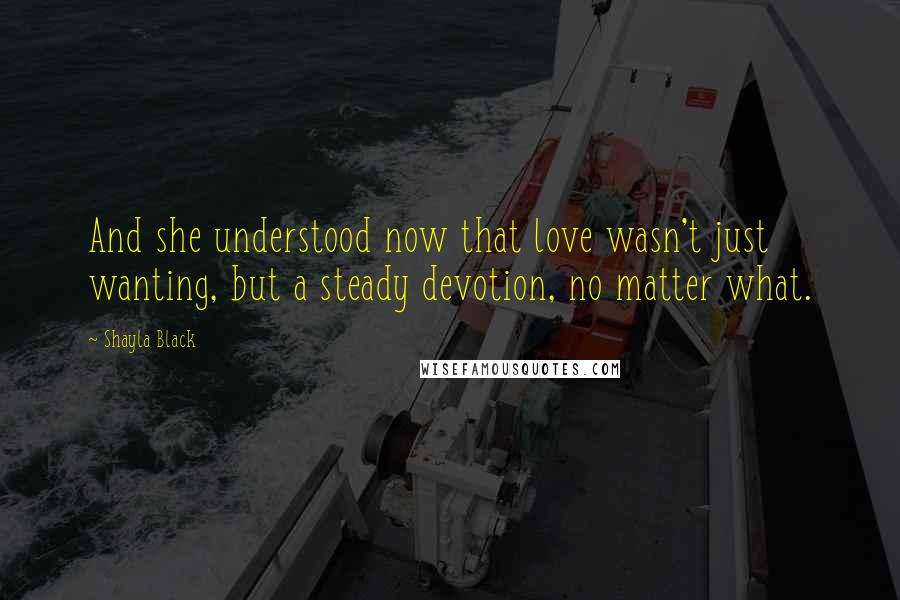 Shayla Black Quotes: And she understood now that love wasn't just wanting, but a steady devotion, no matter what.