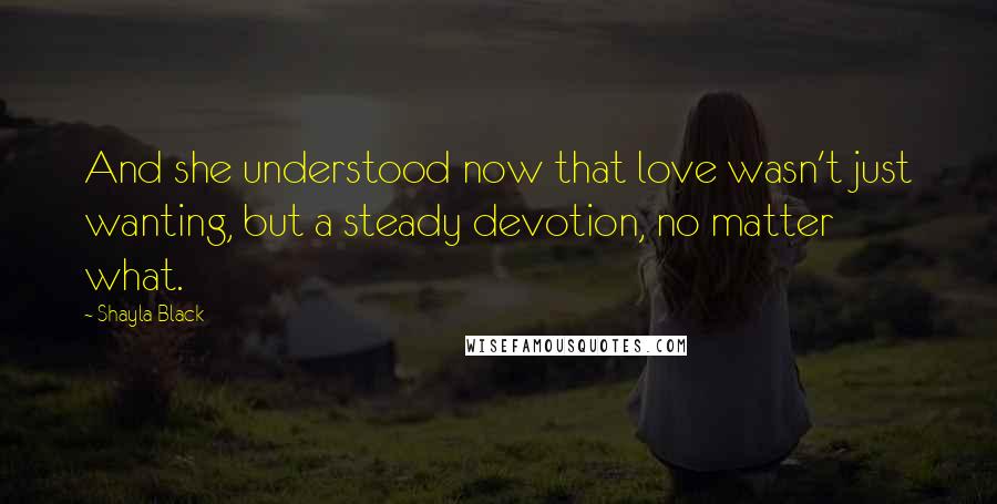 Shayla Black Quotes: And she understood now that love wasn't just wanting, but a steady devotion, no matter what.