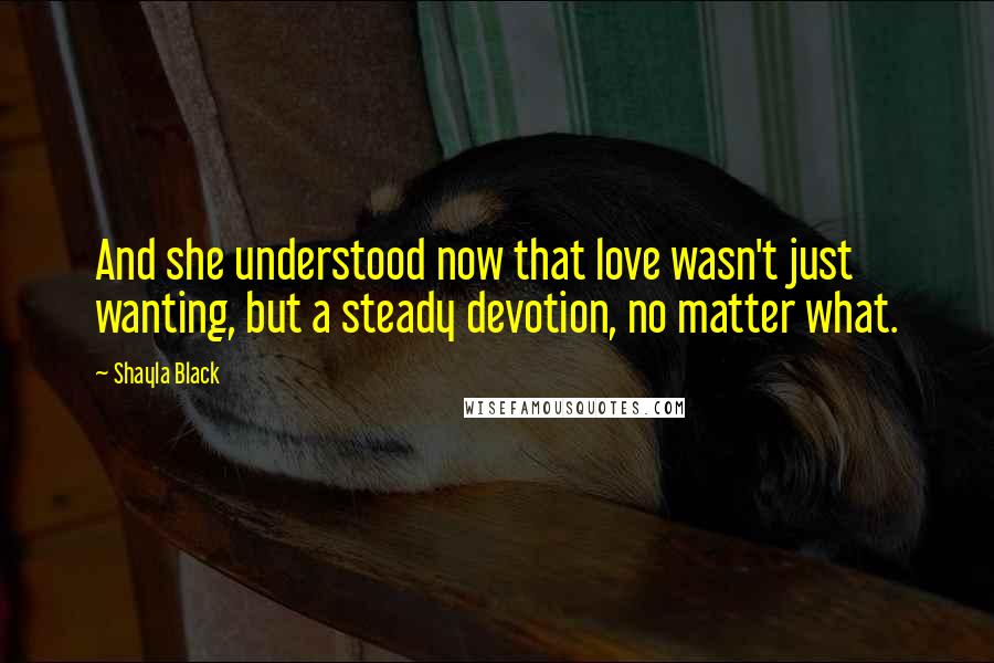 Shayla Black Quotes: And she understood now that love wasn't just wanting, but a steady devotion, no matter what.