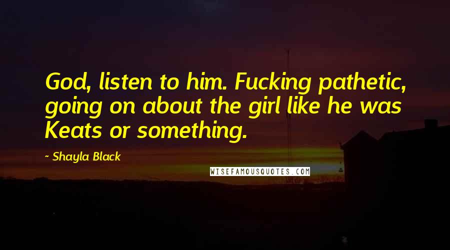 Shayla Black Quotes: God, listen to him. Fucking pathetic, going on about the girl like he was Keats or something.