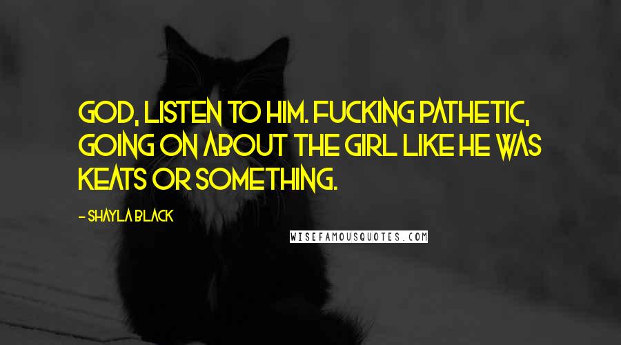 Shayla Black Quotes: God, listen to him. Fucking pathetic, going on about the girl like he was Keats or something.