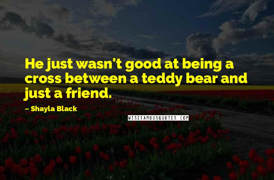 Shayla Black Quotes: He just wasn't good at being a cross between a teddy bear and just a friend.