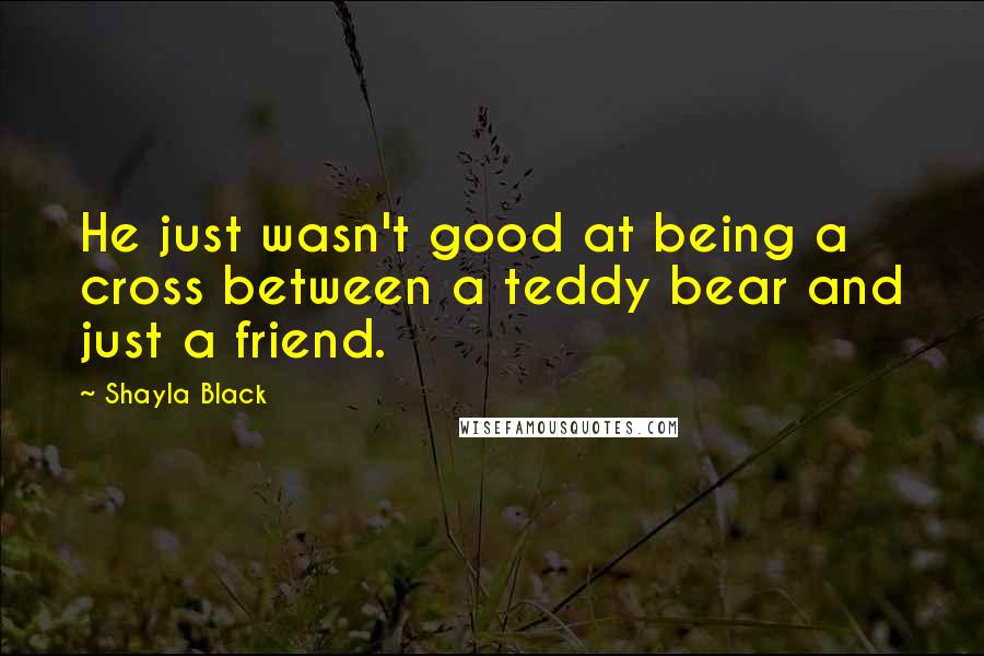 Shayla Black Quotes: He just wasn't good at being a cross between a teddy bear and just a friend.