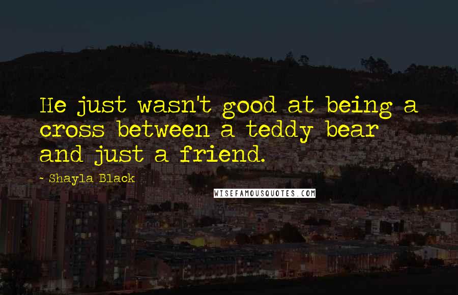 Shayla Black Quotes: He just wasn't good at being a cross between a teddy bear and just a friend.