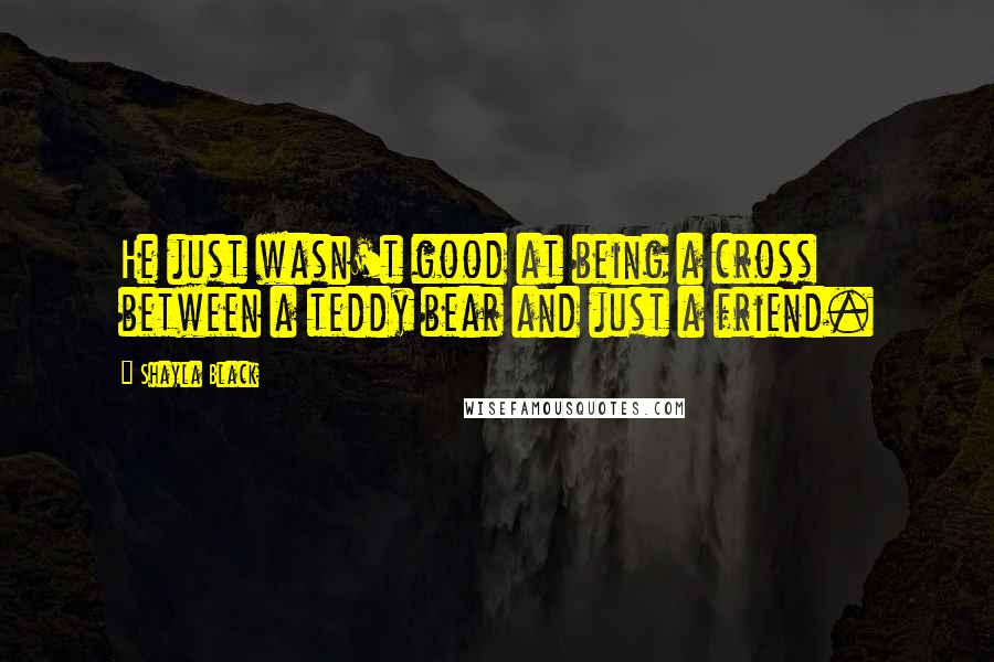 Shayla Black Quotes: He just wasn't good at being a cross between a teddy bear and just a friend.