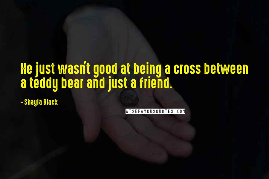 Shayla Black Quotes: He just wasn't good at being a cross between a teddy bear and just a friend.