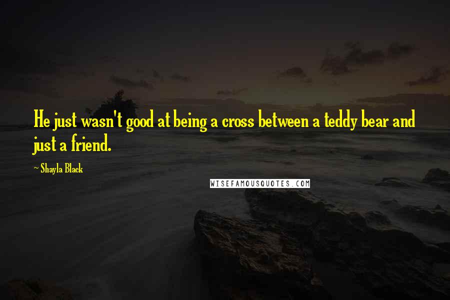 Shayla Black Quotes: He just wasn't good at being a cross between a teddy bear and just a friend.