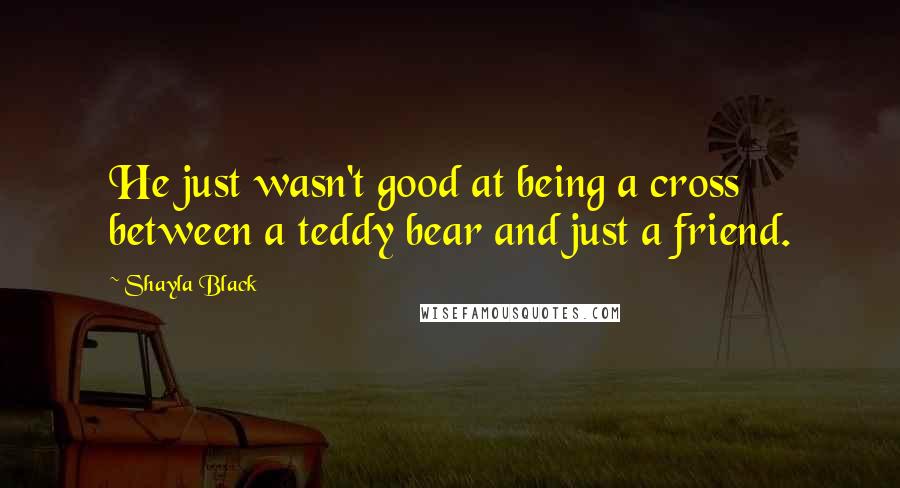 Shayla Black Quotes: He just wasn't good at being a cross between a teddy bear and just a friend.