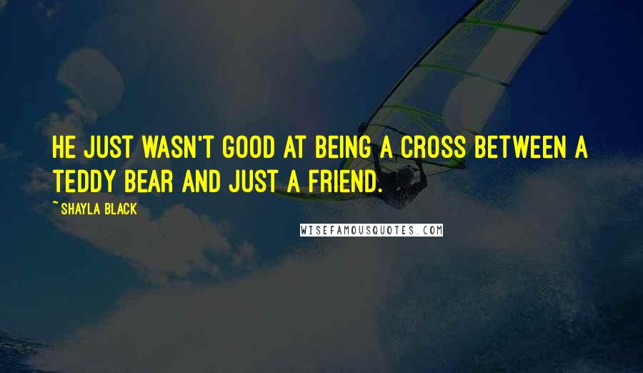 Shayla Black Quotes: He just wasn't good at being a cross between a teddy bear and just a friend.