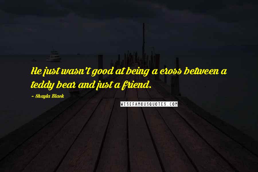 Shayla Black Quotes: He just wasn't good at being a cross between a teddy bear and just a friend.