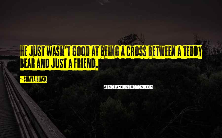 Shayla Black Quotes: He just wasn't good at being a cross between a teddy bear and just a friend.