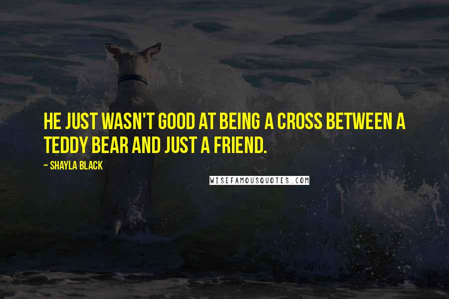 Shayla Black Quotes: He just wasn't good at being a cross between a teddy bear and just a friend.