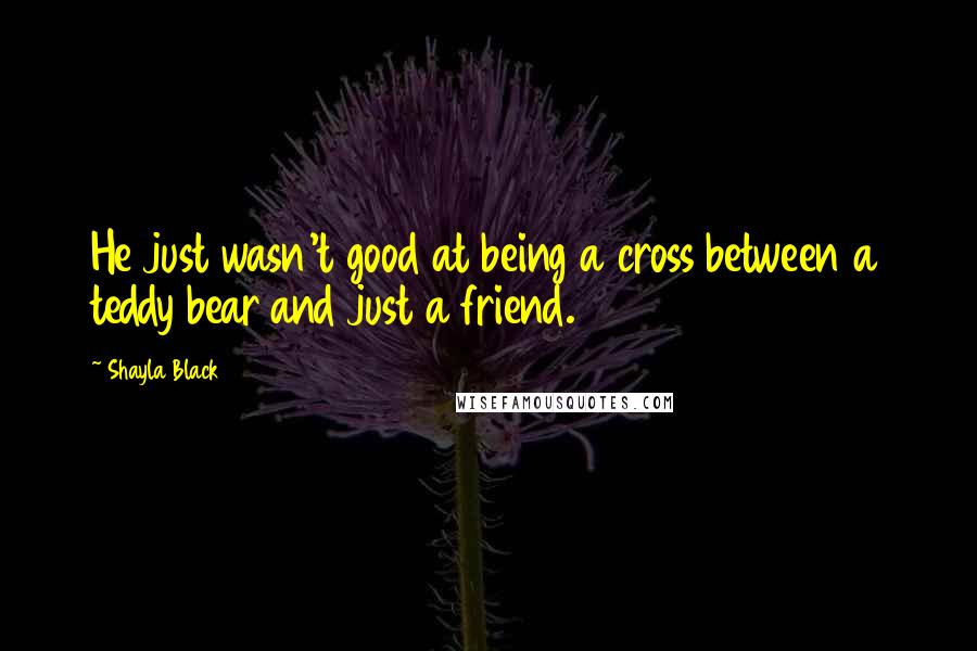 Shayla Black Quotes: He just wasn't good at being a cross between a teddy bear and just a friend.