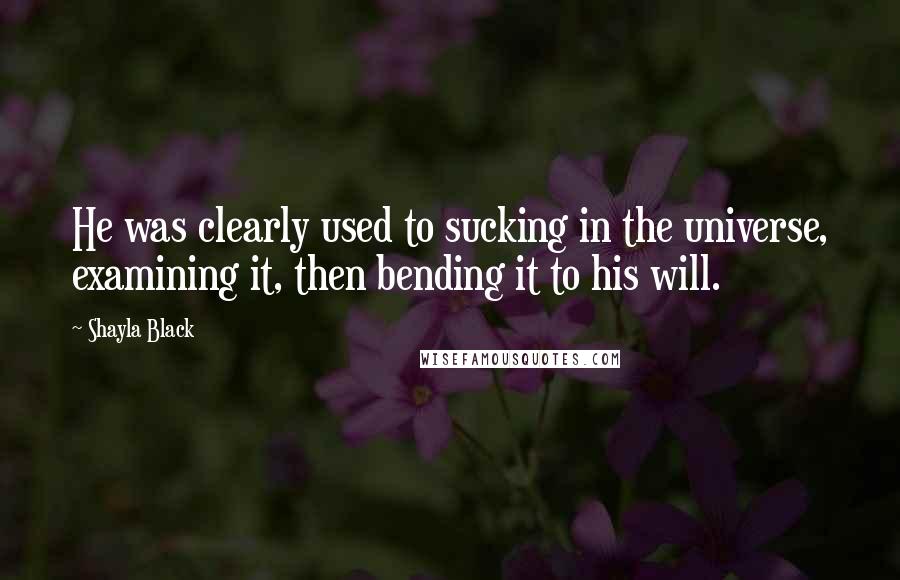 Shayla Black Quotes: He was clearly used to sucking in the universe, examining it, then bending it to his will.